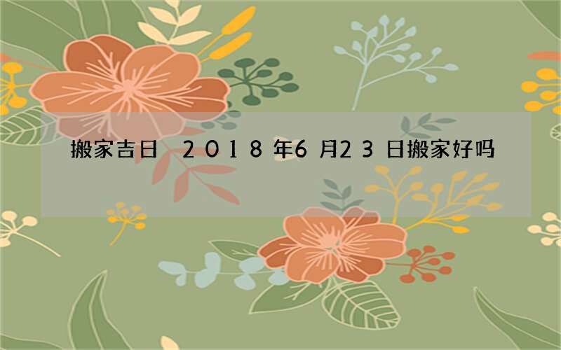 搬家吉日 2018年6月23日搬家好吗